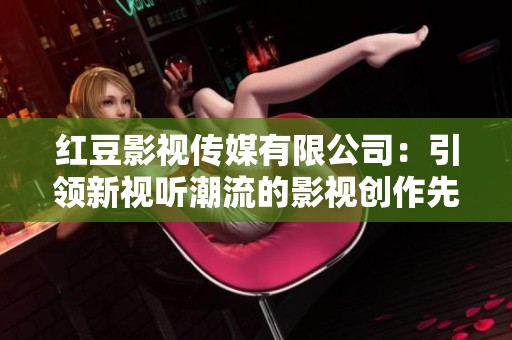 红豆影视传媒有限公司：引领新视听潮流的影视创作先锋