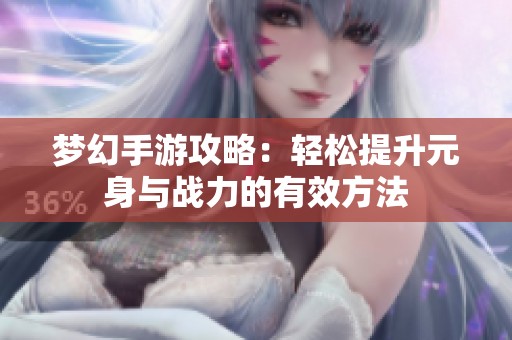 梦幻手游攻略：轻松提升元身与战力的有效方法