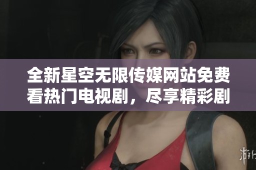 全新星空无限传媒网站免费看热门电视剧，尽享精彩剧集体验
