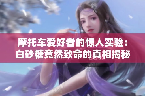 摩托车爱好者的惊人实验：白砂糖竟然致命的真相揭秘