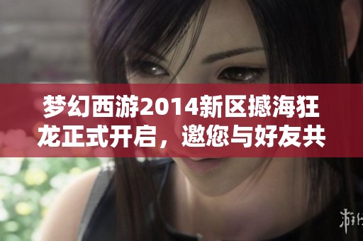 梦幻西游2014新区撼海狂龙正式开启，邀您与好友共携冒险之旅