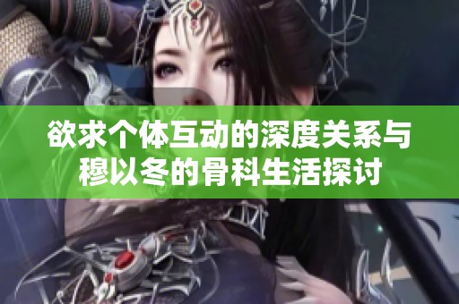欲求个体互动的深度关系与穆以冬的骨科生活探讨
