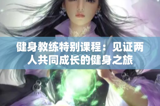 健身教练特别课程：见证两人共同成长的健身之旅