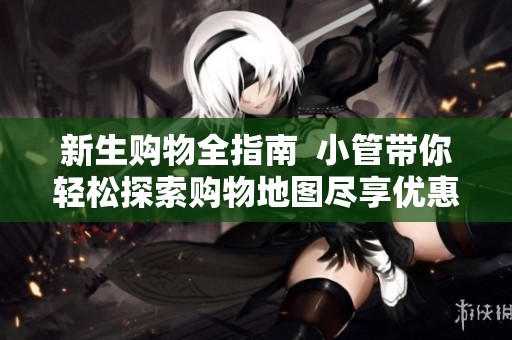 新生购物全指南  小管带你轻松探索购物地图尽享优惠体验