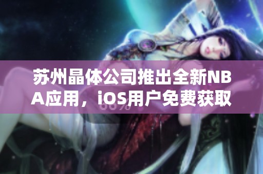 苏州晶体公司推出全新NBA应用，iOS用户免费获取入口