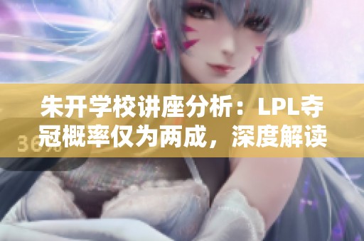 朱开学校讲座分析：LPL夺冠概率仅为两成，深度解读赛事动态