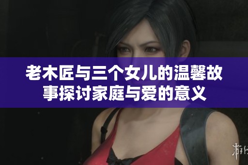 老木匠与三个女儿的温馨故事探讨家庭与爱的意义