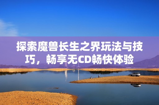 探索魔兽长生之界玩法与技巧，畅享无CD畅快体验