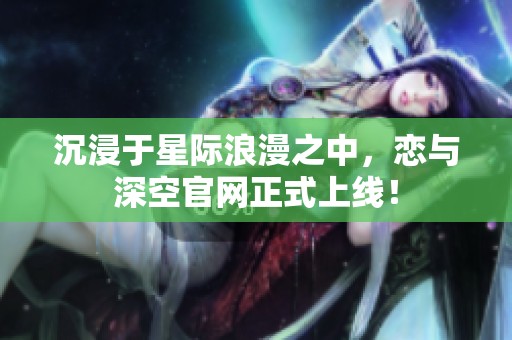 沉浸于星际浪漫之中，恋与深空官网正式上线！