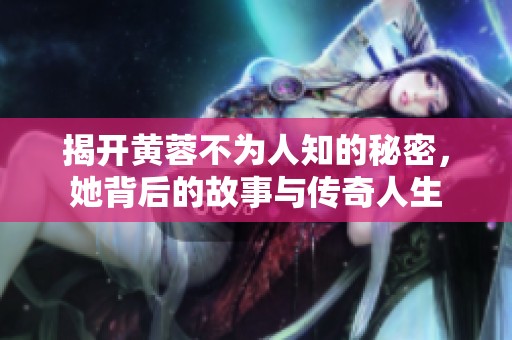 揭开黄蓉不为人知的秘密，她背后的故事与传奇人生