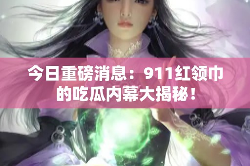 今日重磅消息：911红领巾的吃瓜内幕大揭秘！