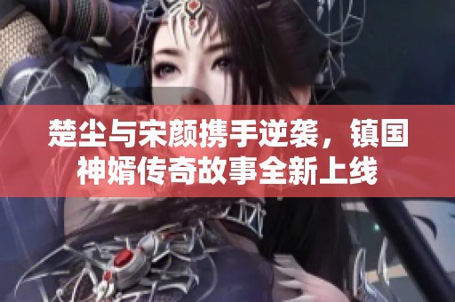 楚尘与宋颜携手逆袭，镇国神婿传奇故事全新上线