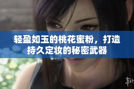 轻盈如玉的桃花蜜粉，打造持久定妆的秘密武器