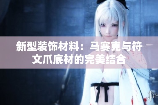 新型装饰材料：马赛克与符文爪底材的完美结合