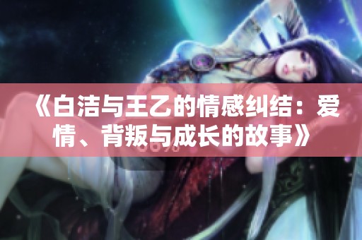 《白洁与王乙的情感纠结：爱情、背叛与成长的故事》