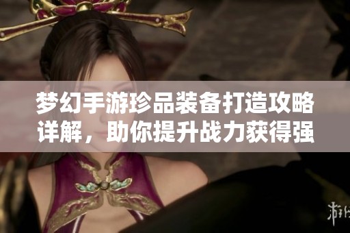 梦幻手游珍品装备打造攻略详解，助你提升战力获得强力装备