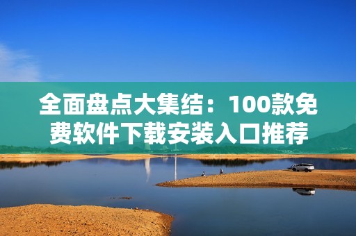 全面盘点大集结：100款免费软件下载安装入口推荐