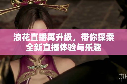 浪花直播再升级，带你探索全新直播体验与乐趣