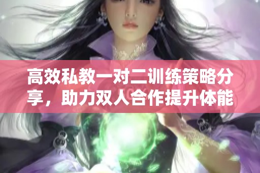 高效私教一对二训练策略分享，助力双人合作提升体能