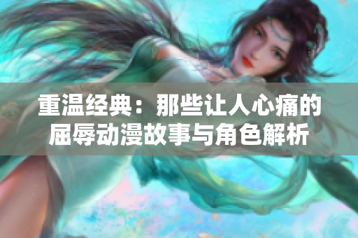 重温经典：那些让人心痛的屈辱动漫故事与角色解析