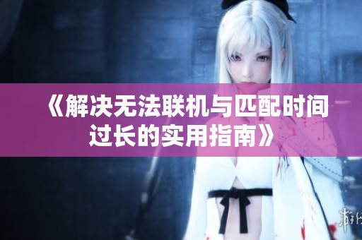 《解决无法联机与匹配时间过长的实用指南》