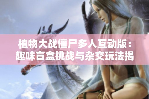 植物大战僵尸多人互动版：趣味盲盒挑战与杂交玩法揭秘
