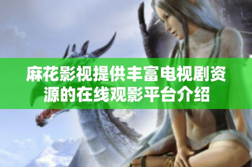 麻花影视提供丰富电视剧资源的在线观影平台介绍