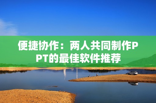 便捷协作：两人共同制作PPT的最佳软件推荐