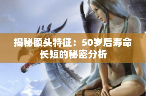 揭秘额头特征：50岁后寿命长短的秘密分析