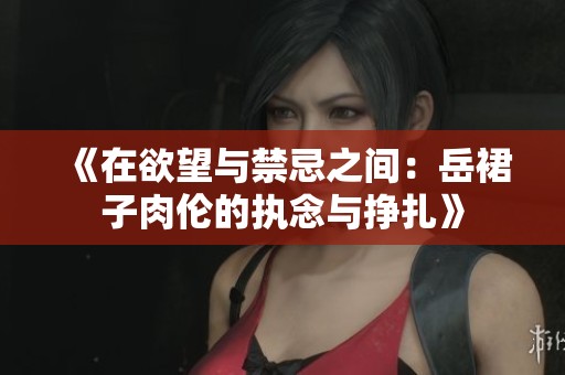 《在欲望与禁忌之间：岳裙子肉伦的执念与挣扎》