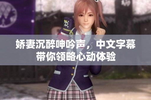 娇妻沉醉呻吟声，中文字幕带你领略心动体验