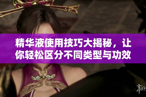 精华液使用技巧大揭秘，让你轻松区分不同类型与功效