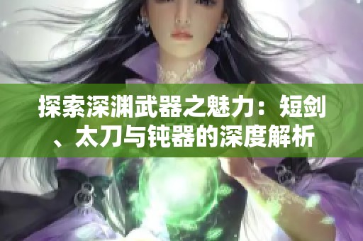 探索深渊武器之魅力：短剑、太刀与钝器的深度解析