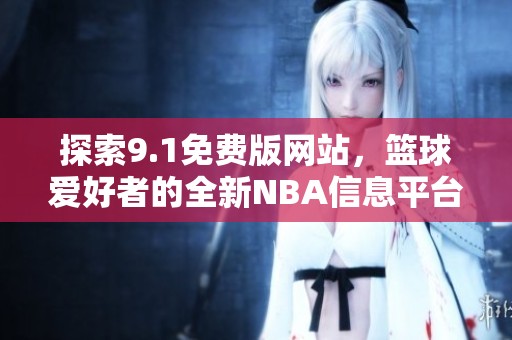探索9.1免费版网站，篮球爱好者的全新NBA信息平台