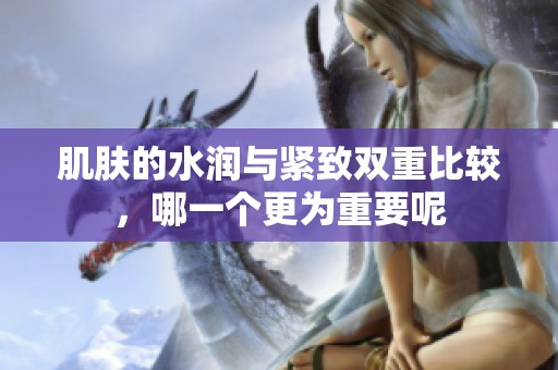 肌肤的水润与紧致双重比较，哪一个更为重要呢