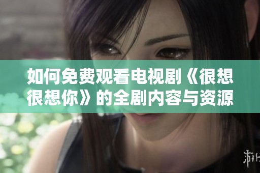 如何免费观看电视剧《很想很想你》的全剧内容与资源分享