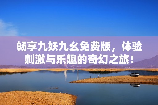 畅享九妖九幺免费版，体验刺激与乐趣的奇幻之旅！