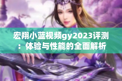 宏翔小蓝视频gy2023评测：体验与性能的全面解析
