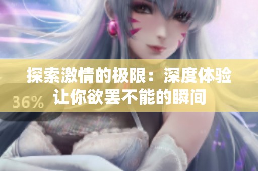 探索激情的极限：深度体验让你欲罢不能的瞬间
