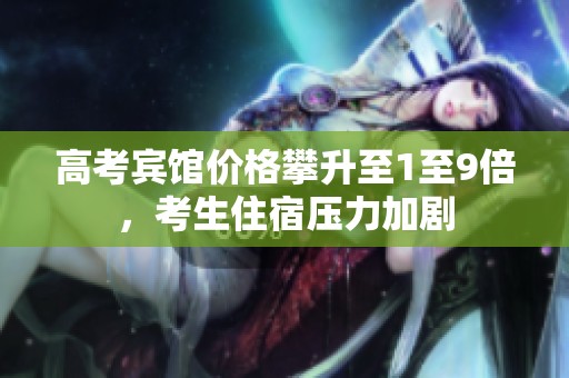 高考宾馆价格攀升至1至9倍，考生住宿压力加剧
