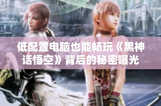 低配置电脑也能畅玩《黑神话悟空》背后的秘密曝光