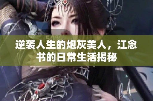 逆袭人生的炮灰美人，江念书的日常生活揭秘