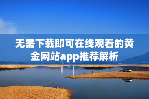 无需下载即可在线观看的黄金网站app推荐解析