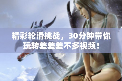 精彩轮滑挑战，30分钟带你玩转差差差不多视频！