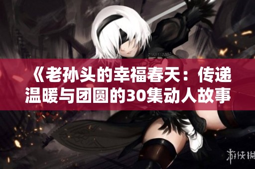 《老孙头的幸福春天：传递温暖与团圆的30集动人故事》