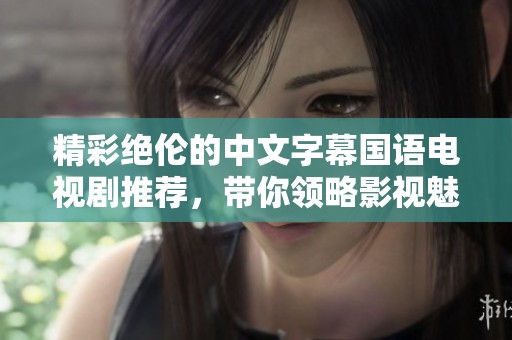 精彩绝伦的中文字幕国语电视剧推荐，带你领略影视魅力