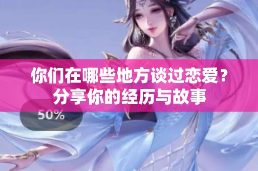 你们在哪些地方谈过恋爱？分享你的经历与故事