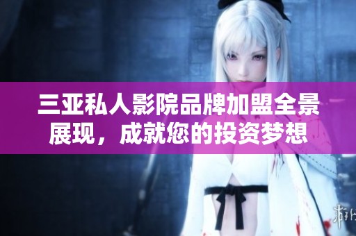 三亚私人影院品牌加盟全景展现，成就您的投资梦想