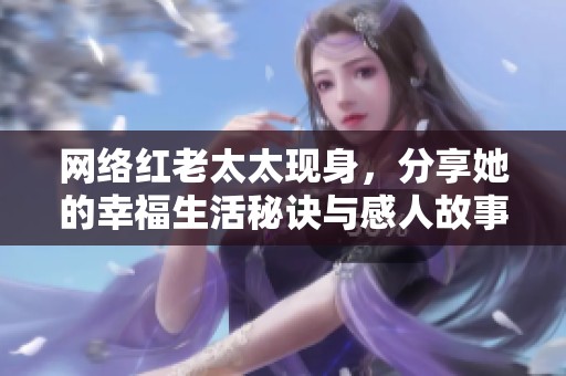 网络红老太太现身，分享她的幸福生活秘诀与感人故事
