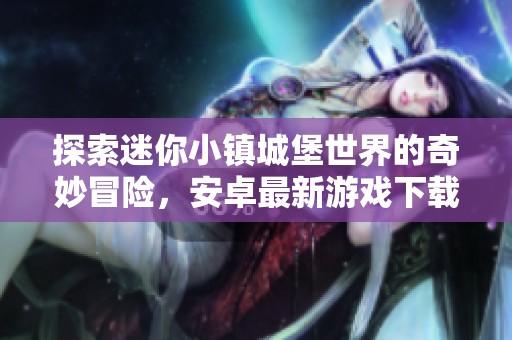 探索迷你小镇城堡世界的奇妙冒险，安卓最新游戏下载等你来体验